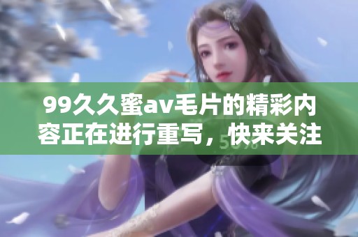 99**蜜****的精彩内容正在进行重写，快来关注最新动态吧