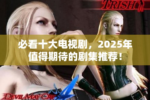 必看十大电视剧，2025年值得期待的剧集推荐！