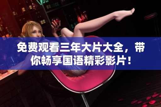 免费观看三年大片大全，带你畅享国语精彩影片！
