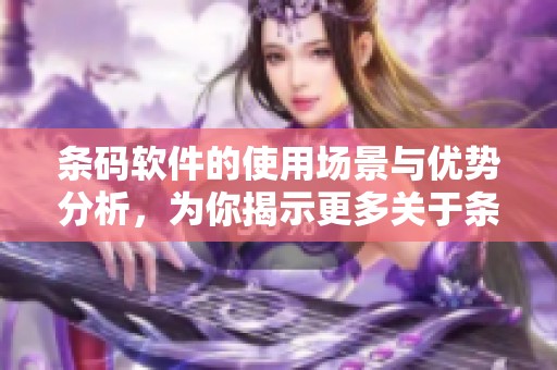条码软件的使用场景与优势分析，为你揭示更多关于条码软件的应用潜力