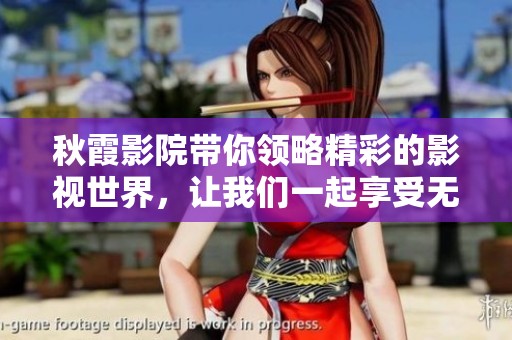 秋霞影院带你领略精彩的影视世界，让我们一起享受无限的观影乐趣