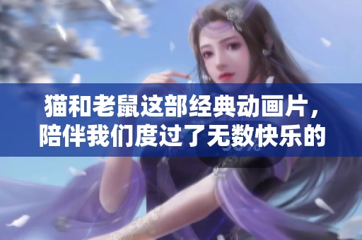 猫和老鼠这部经典动画片，陪伴我们度过了无数快乐的时光