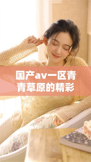 国产**一区青青草原的精彩内容引领观影新潮流，欲知详情请继续关注