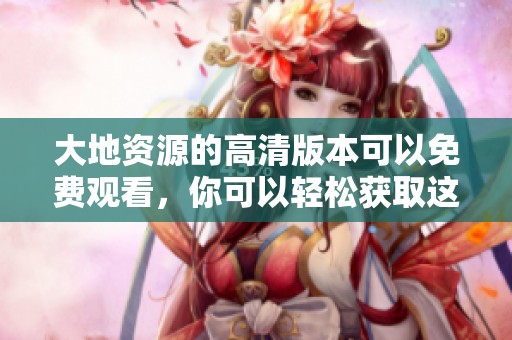 大地资源的高清版本可以免费观看，你可以轻松获取这部精彩内容。