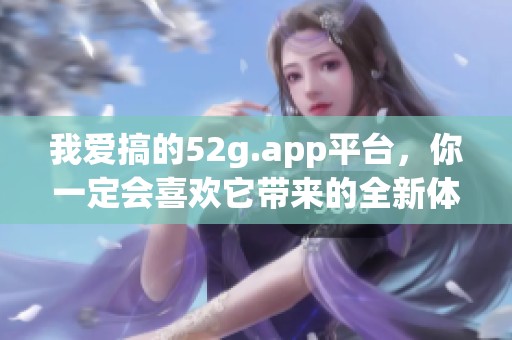 我爱搞的52g.app平台，你一定会喜欢它带来的全新体验！