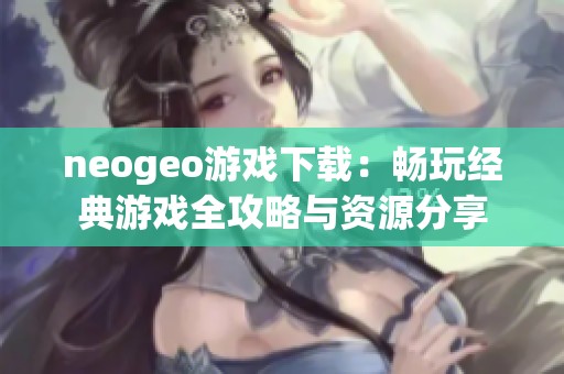 neogeo游戏下载：畅玩经典游戏全攻略与资源分享