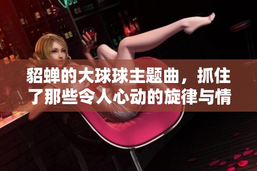 貂蝉的大球球主题曲，抓住了那些令人心动的旋律与情感