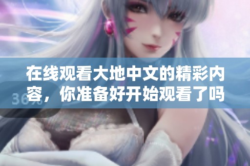 在线观看大地中文的精彩内容，你准备好开始观看了吗