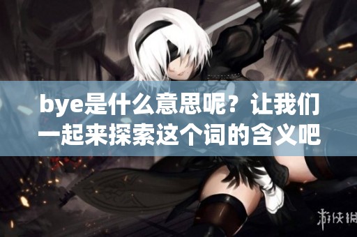 bye是什么意思呢？让我们一起来探索这个词的含义吧！