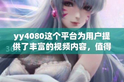 yy4080这个平台为用户提供了丰富的视频内容，值得一试和推荐的选择。
