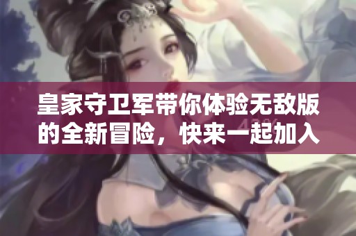 皇家守卫军带你体验无敌版的全新冒险，快来一起加入这场精彩的战斗吧！
