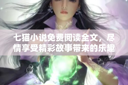 七猫小说免费阅读全文，尽情享受精彩故事带来的乐趣与情感！