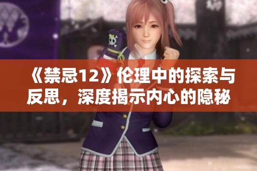 《禁忌12》伦理中的探索与反思，深度揭示内心的隐秘世界