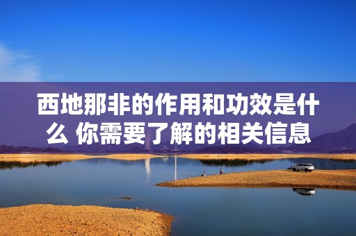西地那非的作用和功效是什么 你需要了解的相关信息