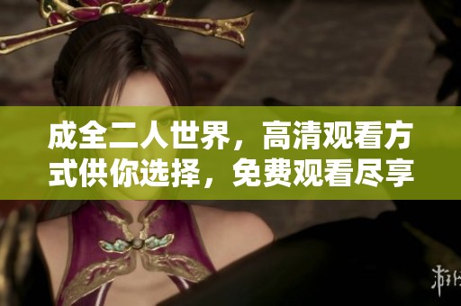 成全二人世界，高清观看方式供你选择，免费观看尽享精彩内容