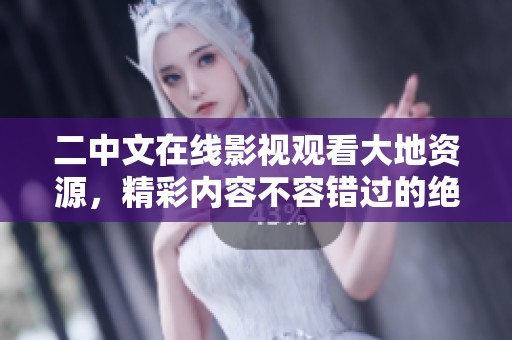 二中文在线影视观看大地资源，精彩内容不容错过的绝佳体验