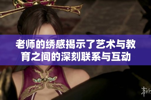 老师的绣感揭示了艺术与教育之间的深刻联系与互动