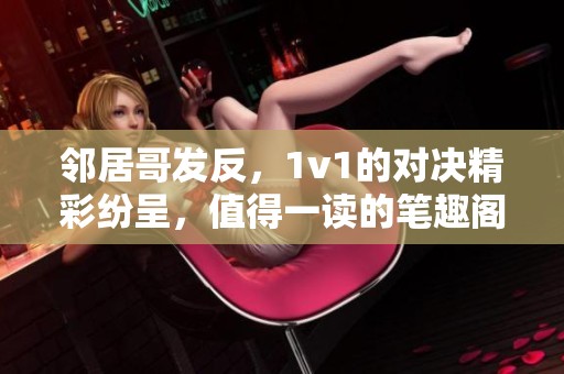 邻居哥发反，1v1的对决精彩纷呈，值得一读的笔趣阁作品