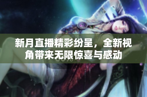 新月直播精彩纷呈，全新视角带来无限惊喜与感动