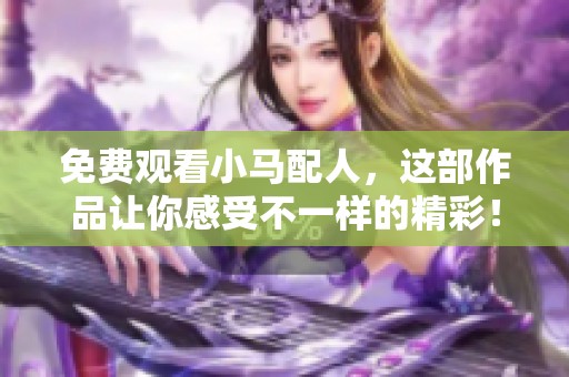 免费观看小马配人，这部作品让你感受不一样的精彩！
