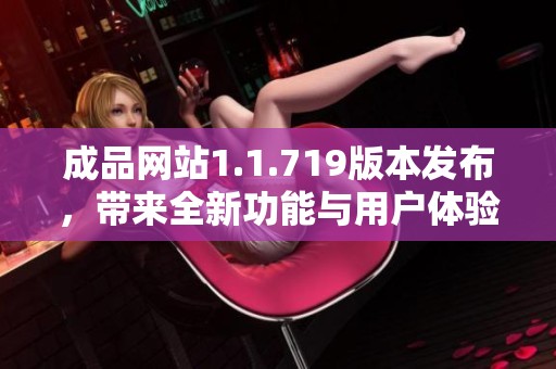 成品网站1.1.719版本发布，带来全新功能与用户体验的提升