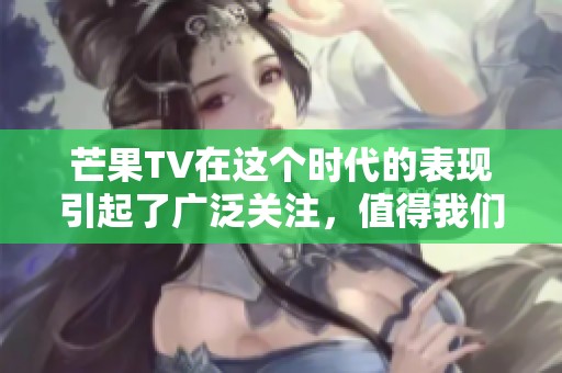芒果TV在这个时代的表现引起了广泛关注，值得我们深思与探讨。