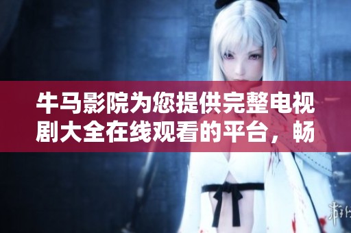 牛马影院为您提供完整电视剧大全在线观看的平台，畅享精彩剧集！