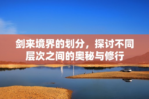 剑来境界的划分，探讨不同层次之间的奥秘与修行