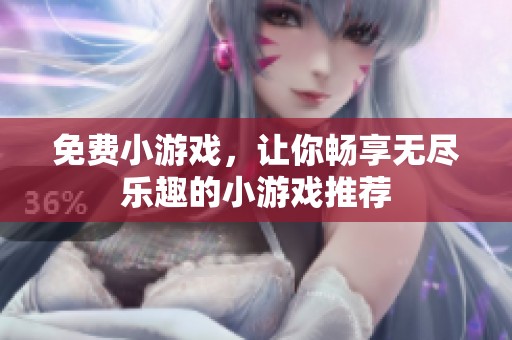 免费小游戏，让你畅享无尽乐趣的小游戏推荐