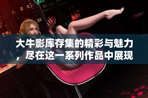 大牛影库存集的精彩与魅力，尽在这一系列作品中展现无遗