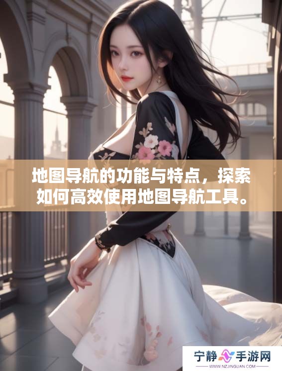 地图导航的功能与特点，探索如何高效使用地图导航工具。