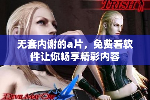 无套内谢的**，免费看软件让你畅享精彩内容