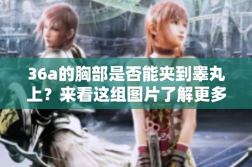 36a的胸部是否能夹到睾丸上？来看这组图片了解更多内容。