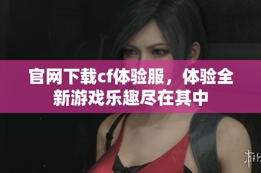 官网下载cf体验服，体验全新游戏乐趣尽在其中