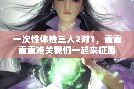一次性体检三人2对1，重重重重难关我们一起来征服