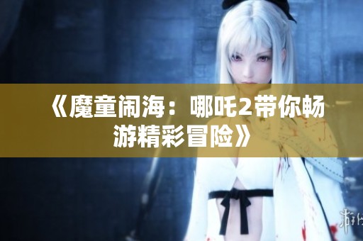 《魔童闹海：哪吒2带你畅游精彩冒险》