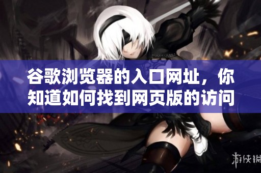 谷歌浏览器的入口网址，你知道如何找到网页版的访问方式吗