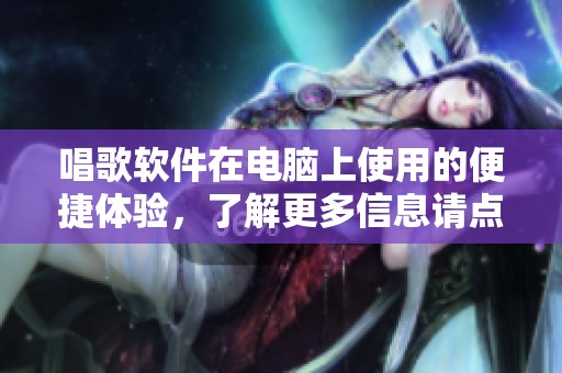 唱歌软件在电脑上使用的便捷体验，了解更多信息请点击这里