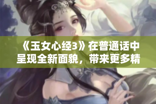 《玉女心经3》在普通话中呈现全新面貌，带来更多精彩体验与感悟