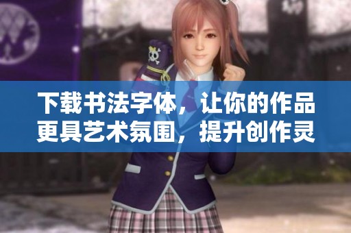 下载书法字体，让你的作品更具艺术氛围，提升创作灵感