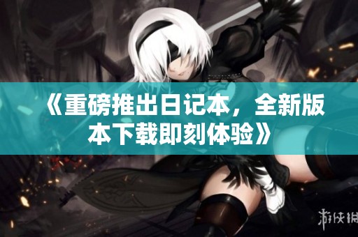 《重磅推出日记本，全新版本下载即刻体验》