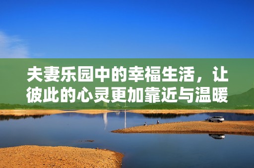 夫妻乐园中的幸福生活，让彼此的心灵更加靠近与温暖