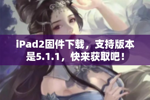 iPad2固件下载，支持版本是5.1.1，快来获取吧！