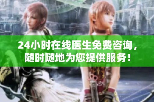 24小时在线医生免费咨询，随时随地为您提供服务！