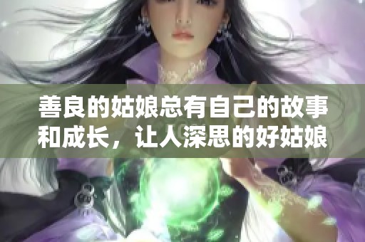 善良的姑娘总有自己的故事和成长，让人深思的好姑娘生活中的点滴瞬间