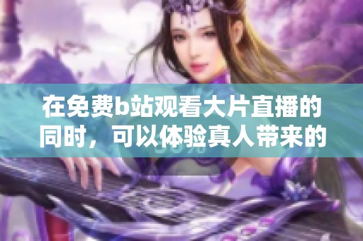 在免费b站观看大片直播的同时，可以体验真人带来的精彩内容