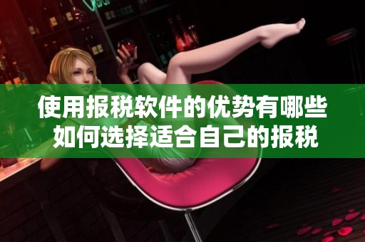 使用报税软件的优势有哪些 如何选择适合自己的报税软件