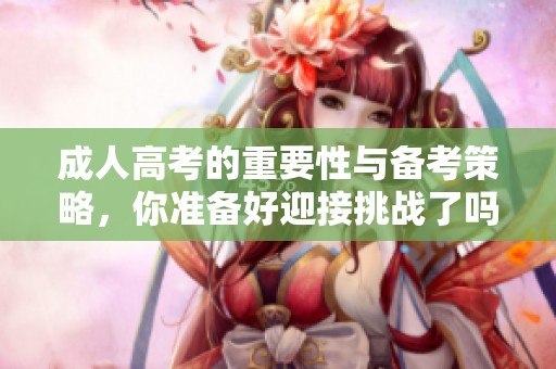 **高考的重要性与备考策略，你准备好迎接挑战了吗
