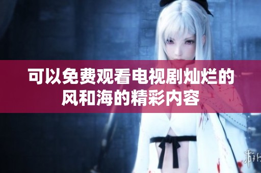 可以免费观看电视剧灿烂的风和海的精彩内容