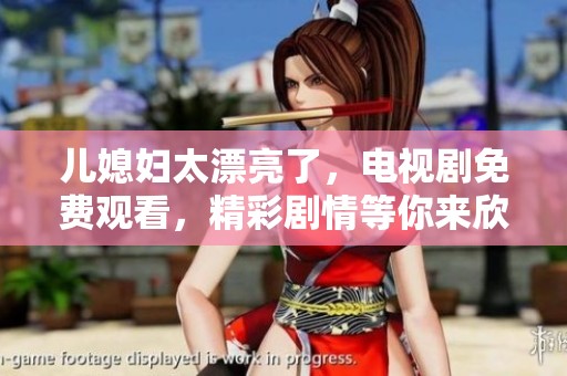 儿媳妇太漂亮了，电视剧免费观看，精彩剧情等你来欣赏！